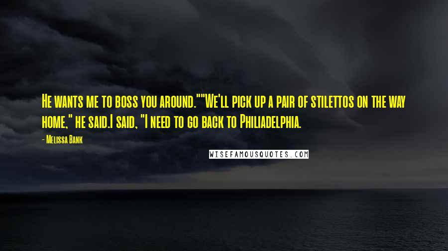 Melissa Bank quotes: He wants me to boss you around.""We'll pick up a pair of stilettos on the way home," he said.I said, "I need to go back to Philiadelphia. Melissa Bank quotes: He wants me to boss you around.""We'll pick up a pair of stilettos on the way home," he said.I said, "I need to go back to Philiadelphia.