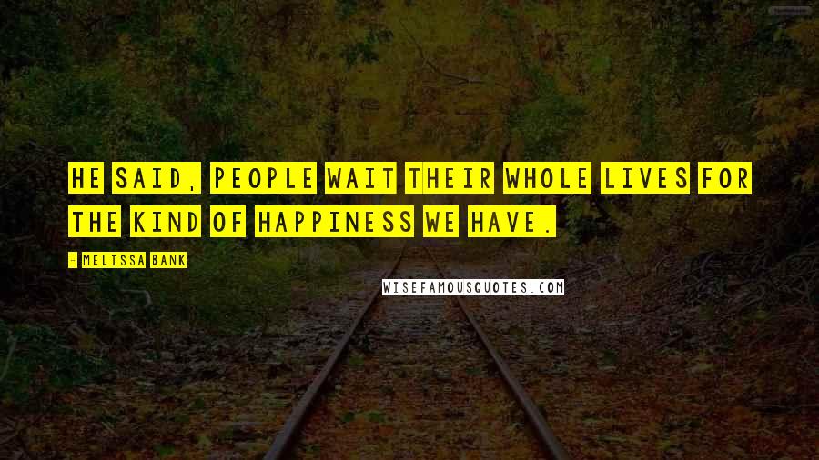 Melissa Bank quotes: He said, People wait their whole lives for the kind of happiness we have.