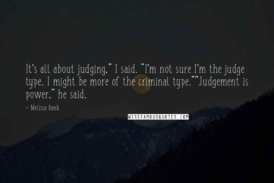 Melissa Bank quotes: It's all about judging," I said. "I'm not sure I'm the judge type. I might be more of the criminal type.""Judgement is power," he said. Melissa Bank quotes: It's all about judging," I said. "I'm not sure I'm the judge type. I might be more of the criminal type.""Judgement is power," he said.