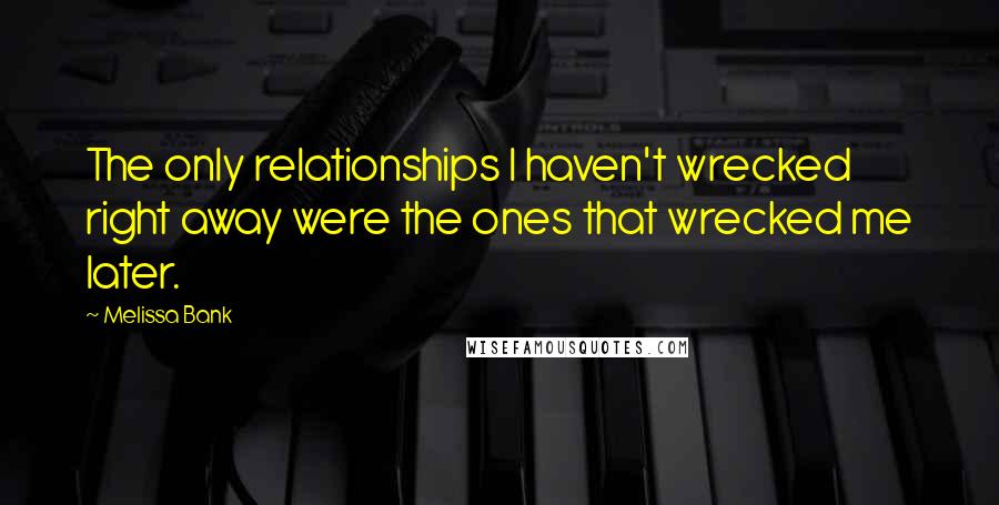 Melissa Bank quotes: The only relationships I haven't wrecked right away were the ones that wrecked me later.