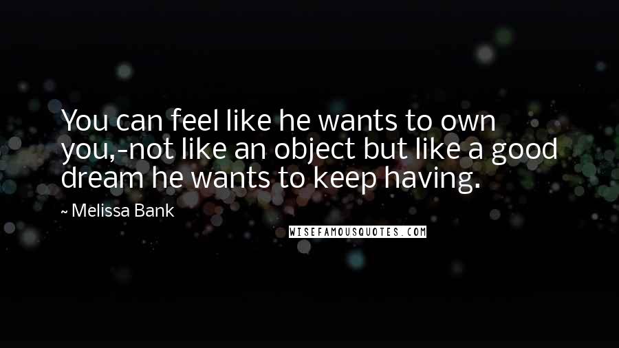 Melissa Bank quotes: You can feel like he wants to own you,-not like an object but like a good dream he wants to keep having.