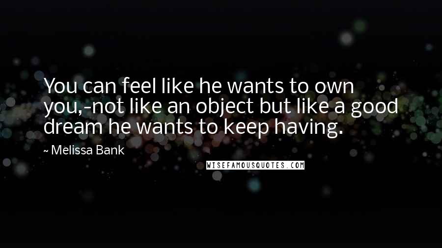 Melissa Bank quotes: You can feel like he wants to own you,-not like an object but like a good dream he wants to keep having. Melissa Bank quotes: You can feel like he wants to own you,-not like an object but like a good dream he wants to keep having.
