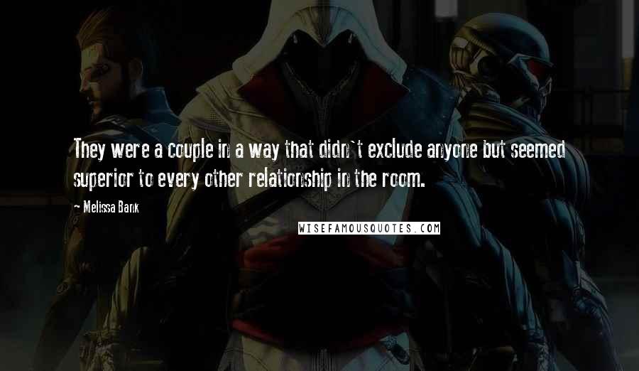Melissa Bank quotes: They were a couple in a way that didn't exclude anyone but seemed superior to every other relationship in the room. Melissa Bank quotes: They were a couple in a way that didn't exclude anyone but seemed superior to every other relationship in the room.