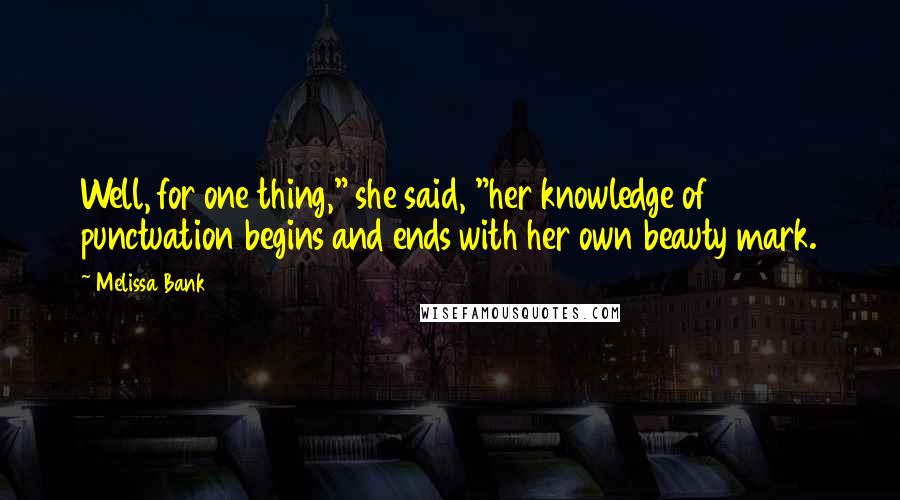 Melissa Bank quotes: Well, for one thing," she said, "her knowledge of punctuation begins and ends with her own beauty mark.