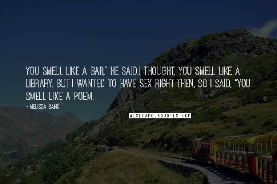 Melissa Bank quotes: You smell like a bar," he said.I thought, You smell like a library. But I wanted to have sex right then, so I said, "You smell like a poem. Melissa Bank quotes: You smell like a bar," he said.I thought, You smell like a library. But I wanted to have sex right then, so I said, "You smell like a poem.