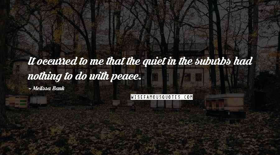 Melissa Bank quotes: It occurred to me that the quiet in the suburbs had nothing to do with peace.