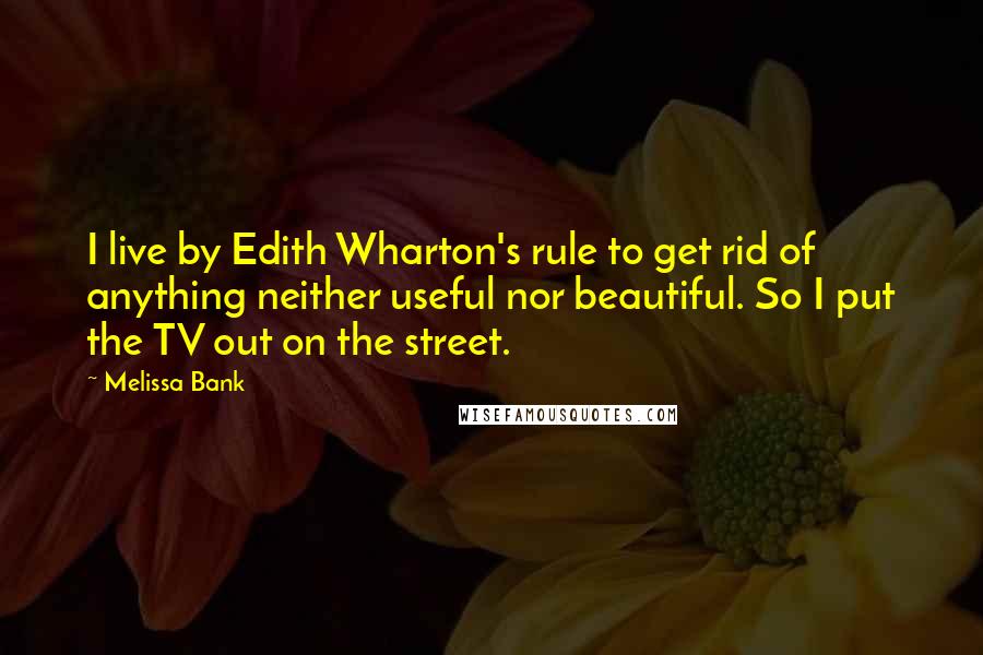 Melissa Bank quotes: I live by Edith Wharton's rule to get rid of anything neither useful nor beautiful. So I put the TV out on the street. Melissa Bank quotes: I live by Edith Wharton's rule to get rid of anything neither useful nor beautiful. So I put the TV out on the street.