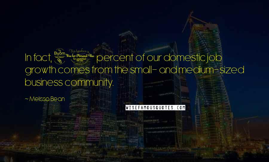 Melissa Bean quotes: In fact, 80 percent of our domestic job growth comes from the small- and medium-sized business community. Melissa Bean quotes: In fact, 80 percent of our domestic job growth comes from the small- and medium-sized business community.