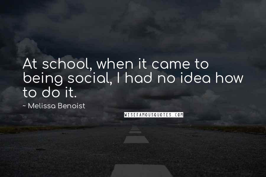 Melissa Benoist quotes: At school, when it came to being social, I had no idea how to do it.