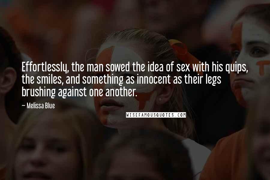 Melissa Blue quotes: Effortlessly, the man sowed the idea of sex with his quips, the smiles, and something as innocent as their legs brushing against one another. Melissa Blue quotes: Effortlessly, the man sowed the idea of sex with his quips, the smiles, and something as innocent as their legs brushing against one another.