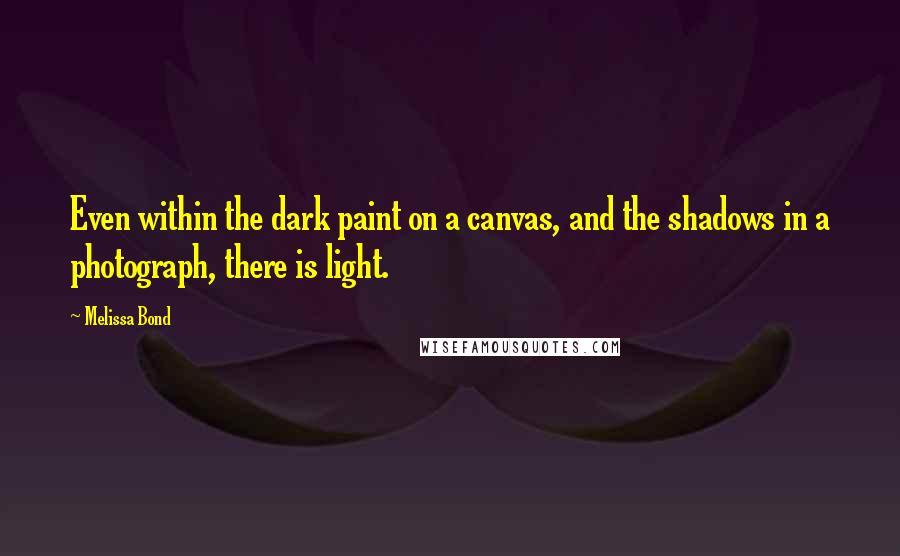 Melissa Bond quotes: Even within the dark paint on a canvas, and the shadows in a photograph, there is light.