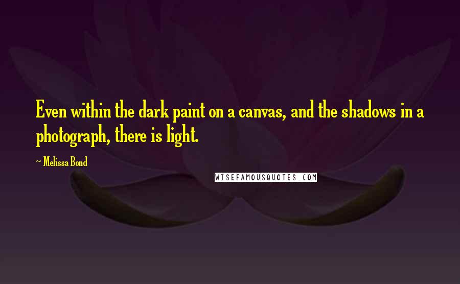 Melissa Bond quotes: Even within the dark paint on a canvas, and the shadows in a photograph, there is light. Melissa Bond quotes: Even within the dark paint on a canvas, and the shadows in a photograph, there is light.