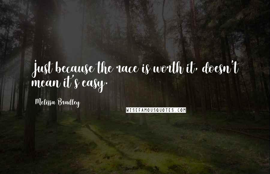 Melissa Bradley quotes: Just because the race is worth it, doesn't mean it's easy.