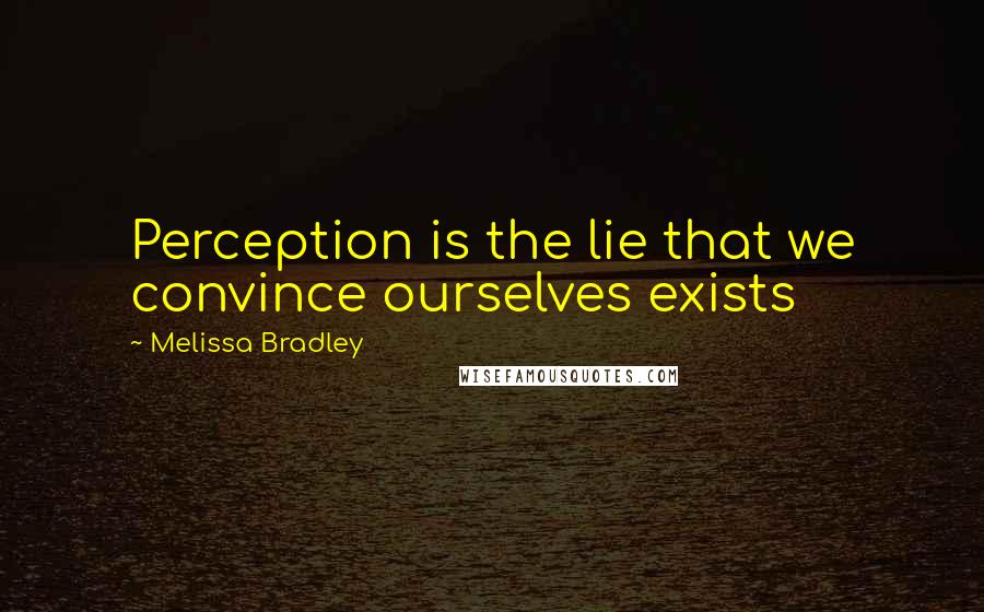 Melissa Bradley quotes: Perception is the lie that we convince ourselves exists