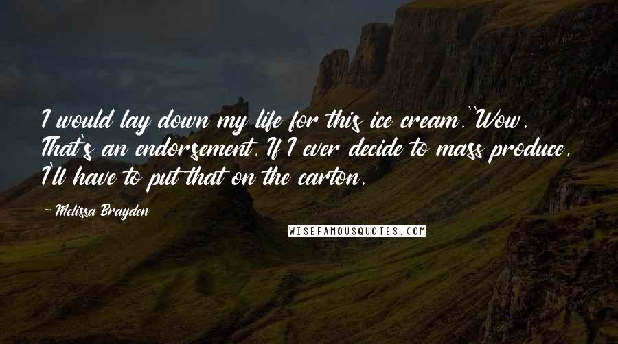 Melissa Brayden quotes: I would lay down my life for this ice cream.''Wow. That's an endorsement. If I ever decide to mass produce, I'll have to put that on the carton. Melissa Brayden quotes: I would lay down my life for this ice cream.''Wow. That's an endorsement. If I ever decide to mass produce, I'll have to put that on the carton.