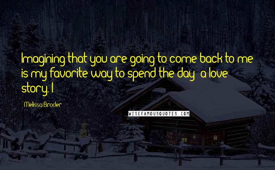 Melissa Broder quotes: Imagining that you are going to come back to me is my favorite way to spend the day: a love story. I Melissa Broder quotes: Imagining that you are going to come back to me is my favorite way to spend the day: a love story. I