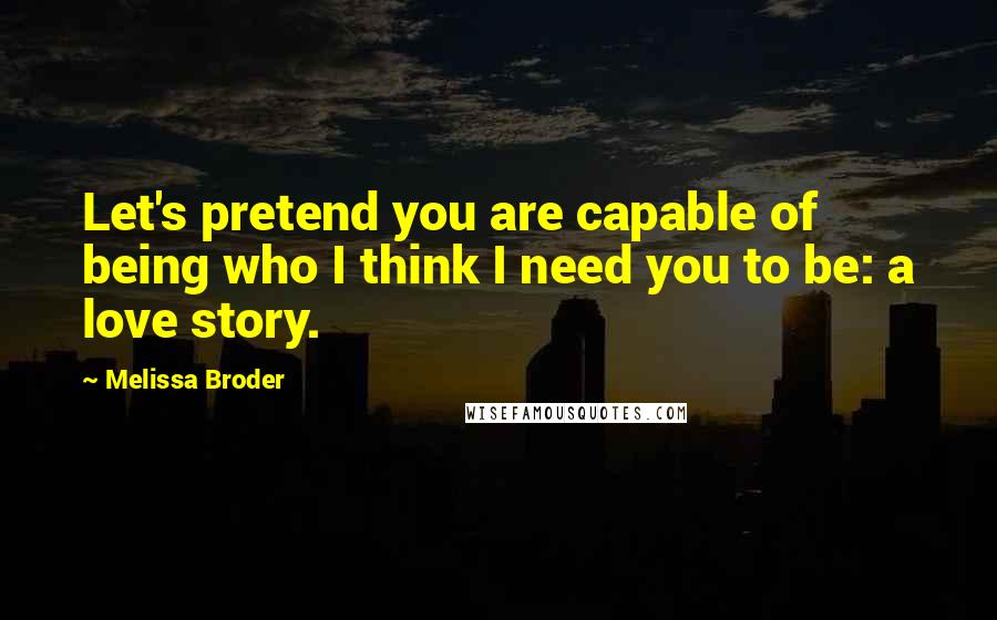 Melissa Broder quotes: Let's pretend you are capable of being who I think I need you to be: a love story.
