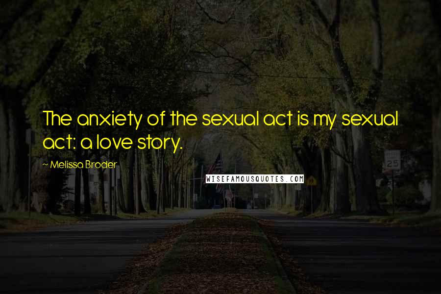 Melissa Broder quotes: The anxiety of the sexual act is my sexual act: a love story.
