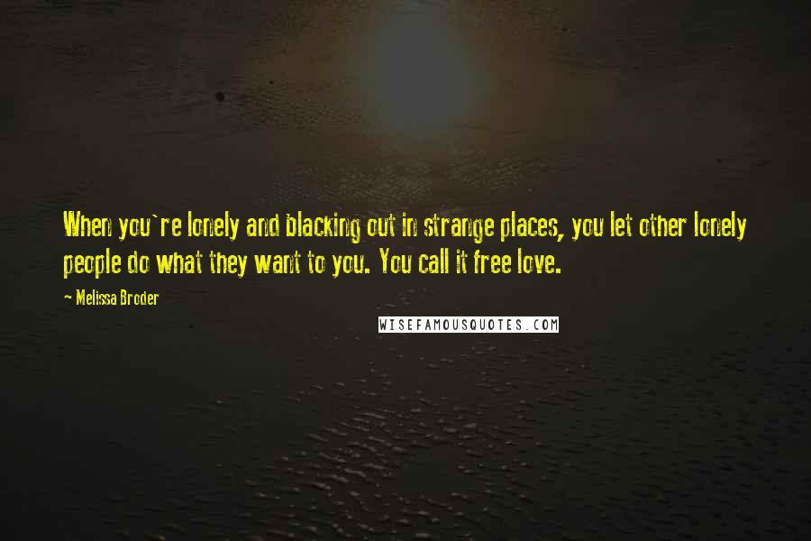 Melissa Broder quotes: When you're lonely and blacking out in strange places, you let other lonely people do what they want to you. You call it free love. Melissa Broder quotes: When you're lonely and blacking out in strange places, you let other lonely people do what they want to you. You call it free love.