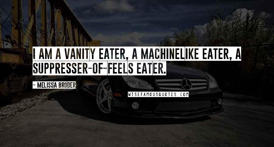 Melissa Broder quotes: I am a vanity eater, a machinelike eater, a suppresser-of-feels eater.
