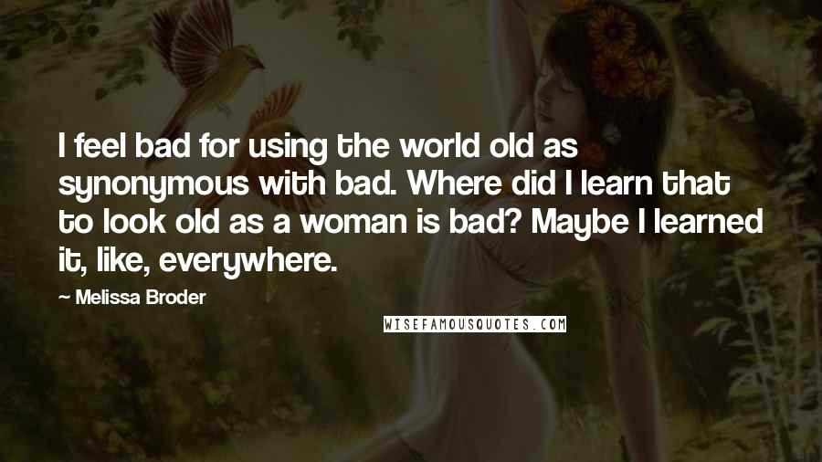 Melissa Broder quotes: I feel bad for using the world old as synonymous with bad. Where did I learn that to look old as a woman is bad? Maybe I learned it, like,