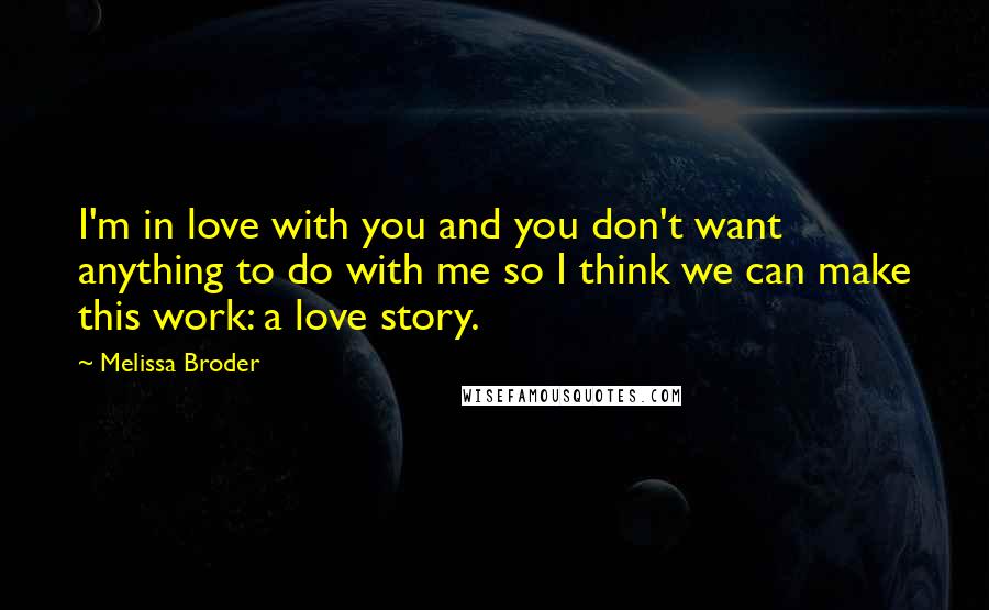 Melissa Broder quotes: I'm in love with you and you don't want anything to do with me so I think we can make this work: a love story. Melissa Broder quotes: I'm in love with you and you don't want anything to do with me so I think we can make this work: a love story.