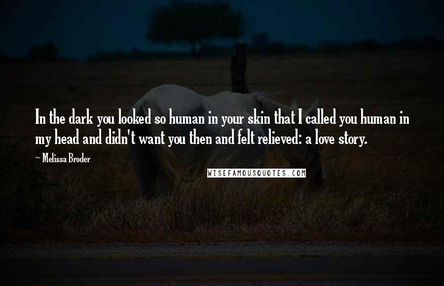 Melissa Broder quotes: In the dark you looked so human in your skin that I called you human in my head and didn't want you then and felt relieved: a love story.
