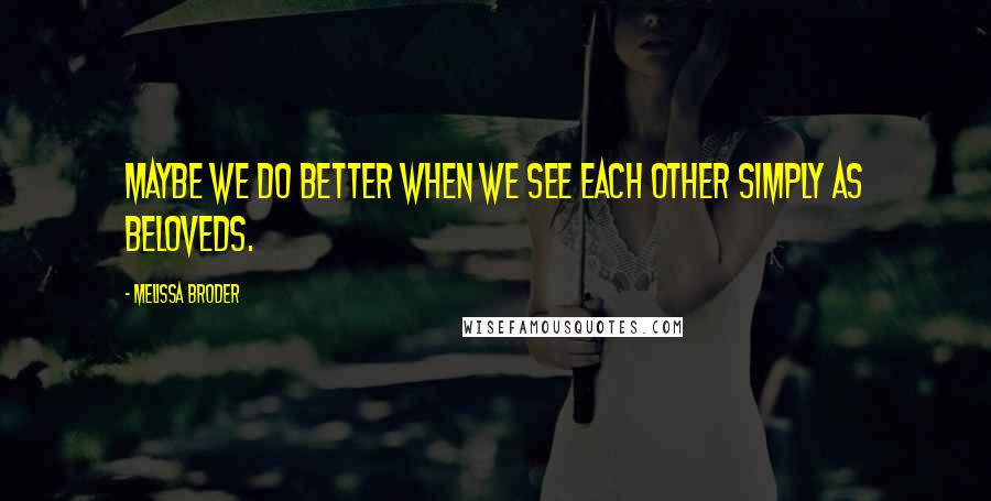 Melissa Broder quotes: Maybe we do better when we see each other simply as beloveds.