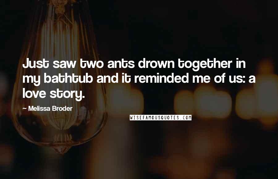 Melissa Broder quotes: Just saw two ants drown together in my bathtub and it reminded me of us: a love story.