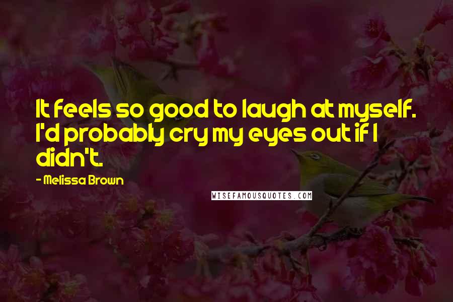 Melissa Brown quotes: It feels so good to laugh at myself. I'd probably cry my eyes out if I didn't.