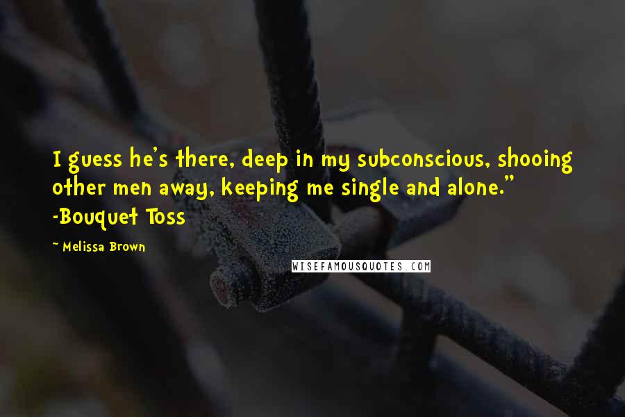 Melissa Brown quotes: I guess he's there, deep in my subconscious, shooing other men away, keeping me single and alone." -Bouquet Toss