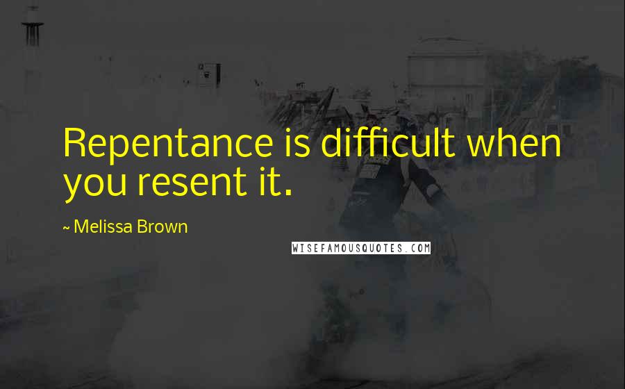 Melissa Brown quotes: Repentance is difficult when you resent it.