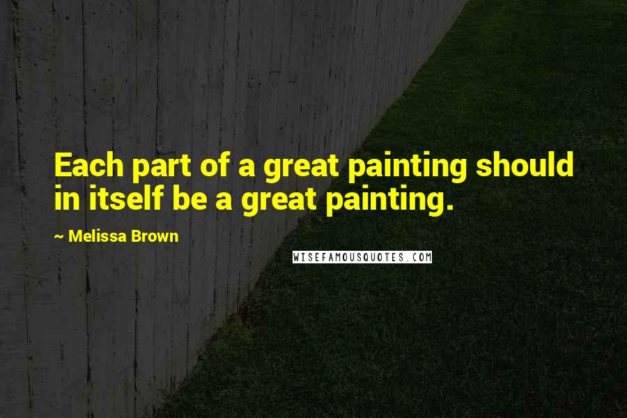 Melissa Brown quotes: Each part of a great painting should in itself be a great painting.