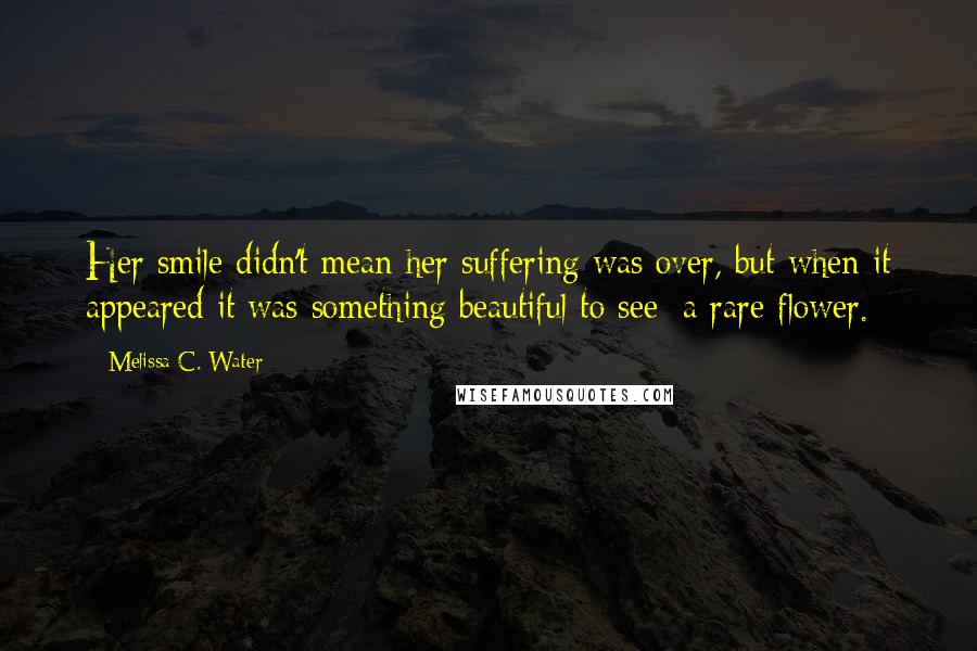 Melissa C. Water quotes: Her smile didn't mean her suffering was over, but when it appeared it was something beautiful to see; a rare flower.