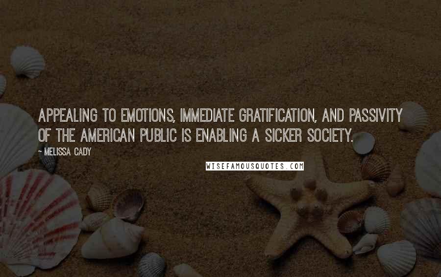 Melissa Cady quotes: Appealing to emotions, immediate gratification, and passivity of the American public is enabling a sicker society.