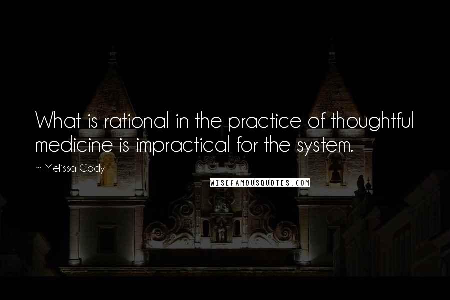 Melissa Cady quotes: What is rational in the practice of thoughtful medicine is impractical for the system.