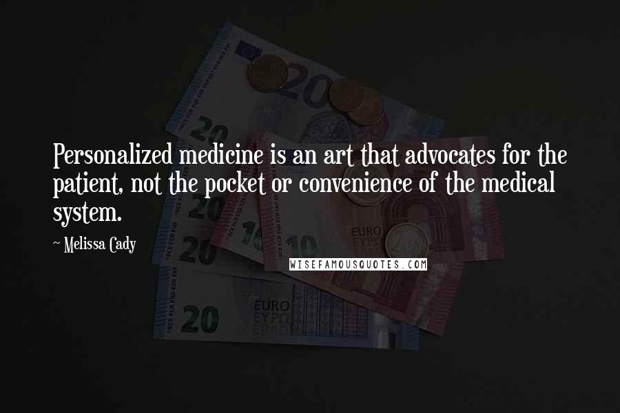 Melissa Cady quotes: Personalized medicine is an art that advocates for the patient, not the pocket or convenience of the medical system.