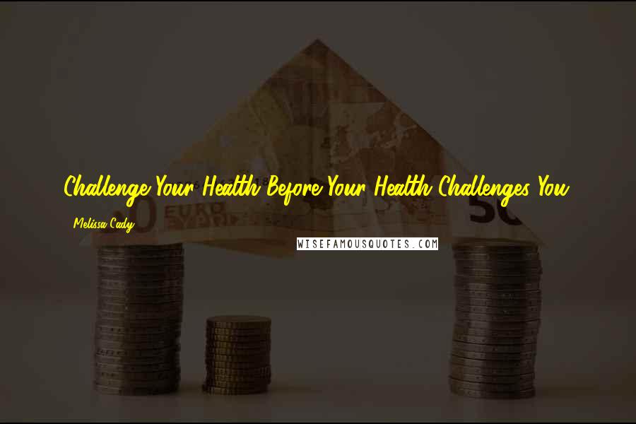 Melissa Cady quotes: Challenge Your Health Before Your Health Challenges You.