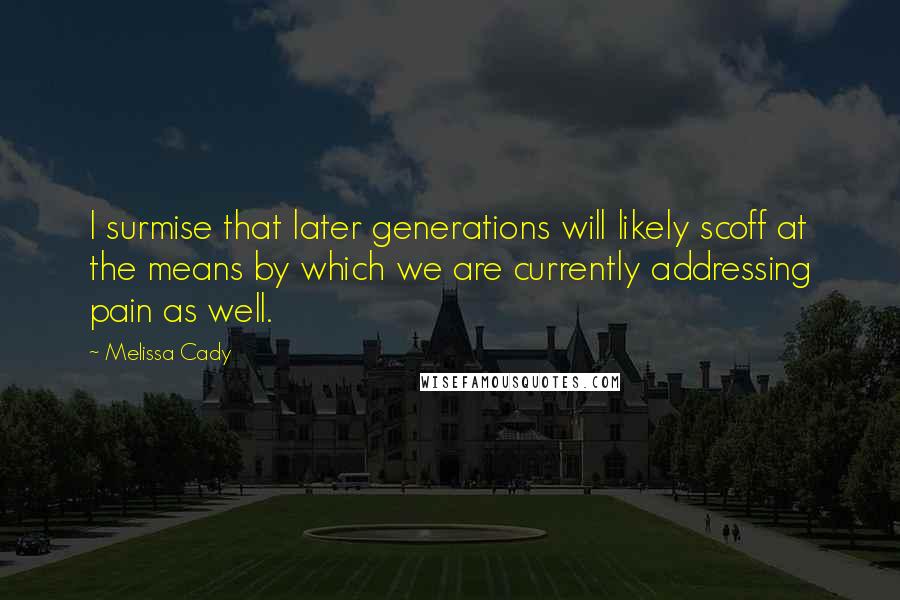 Melissa Cady quotes: I surmise that later generations will likely scoff at the means by which we are currently addressing pain as well.