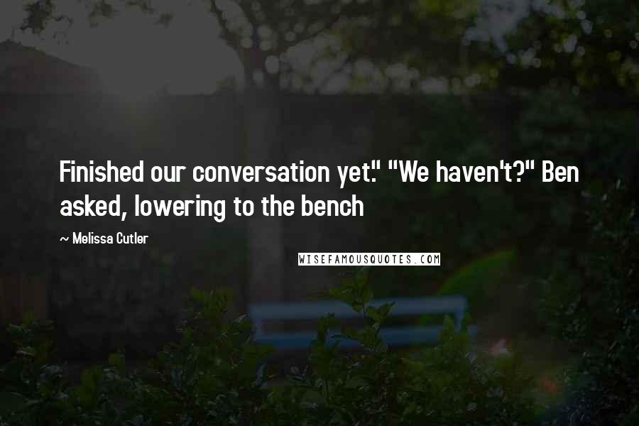 Melissa Cutler quotes: Finished our conversation yet." "We haven't?" Ben asked, lowering to the bench