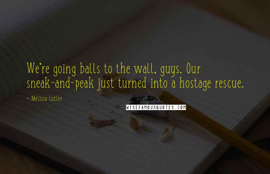 Melissa Cutler quotes: We're going balls to the wall, guys. Our sneak-and-peak just turned into a hostage rescue.