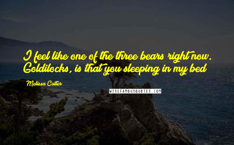 Melissa Cutler quotes: I feel like one of the three bears right now. Goldilocks, is that you sleeping in my bed?