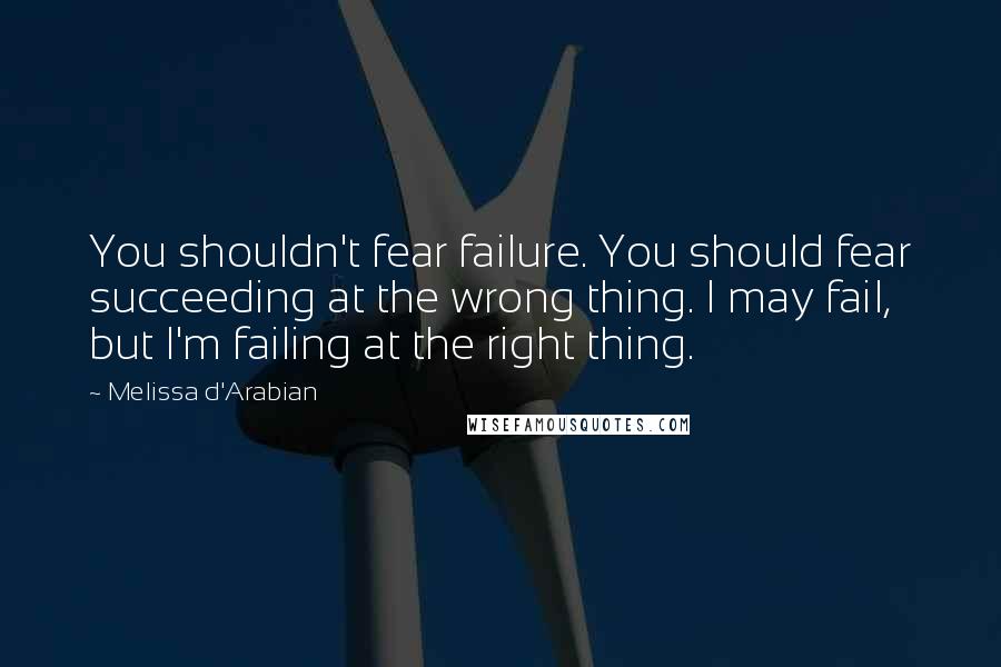 Melissa D'Arabian quotes: You shouldn't fear failure. You should fear succeeding at the wrong thing. I may fail, but I'm failing at the right thing.