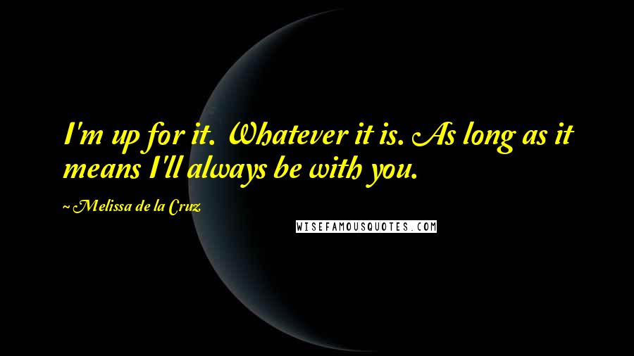 Melissa De La Cruz quotes: I'm up for it. Whatever it is. As long as it means I'll always be with you. Melissa De La Cruz quotes: I'm up for it. Whatever it is. As long as it means I'll always be with you.