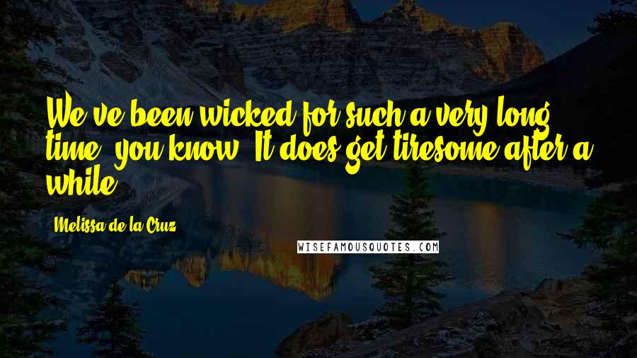 Melissa De La Cruz quotes: We've been wicked for such a very long time, you know. It does get tiresome after a while. Melissa De La Cruz quotes: We've been wicked for such a very long time, you know. It does get tiresome after a while.