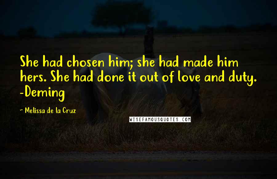 Melissa De La Cruz quotes: She had chosen him; she had made him hers. She had done it out of love and duty. -Deming Melissa De La Cruz quotes: She had chosen him; she had made him hers. She had done it out of love and duty. -Deming
