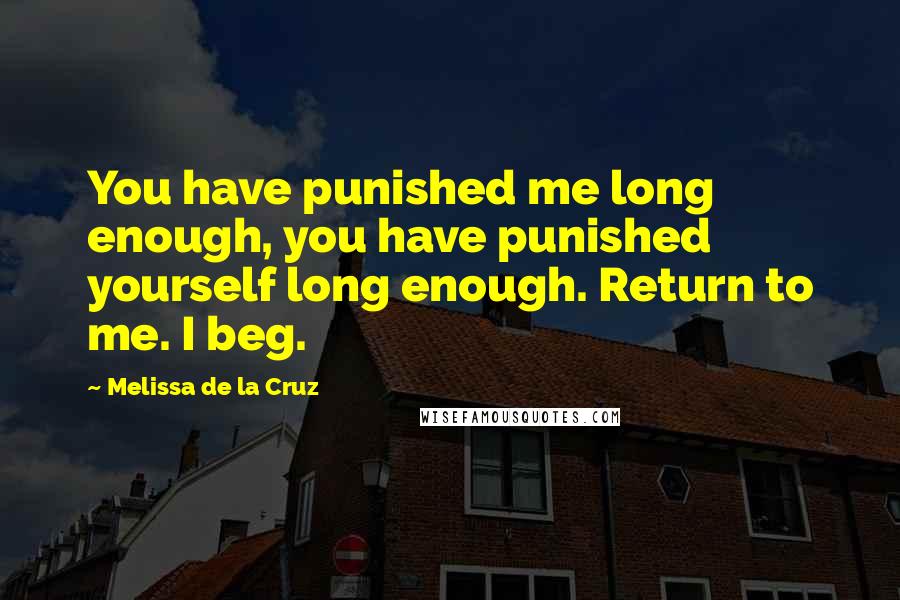 Melissa De La Cruz quotes: You have punished me long enough, you have punished yourself long enough. Return to me. I beg. Melissa De La Cruz quotes: You have punished me long enough, you have punished yourself long enough. Return to me. I beg.