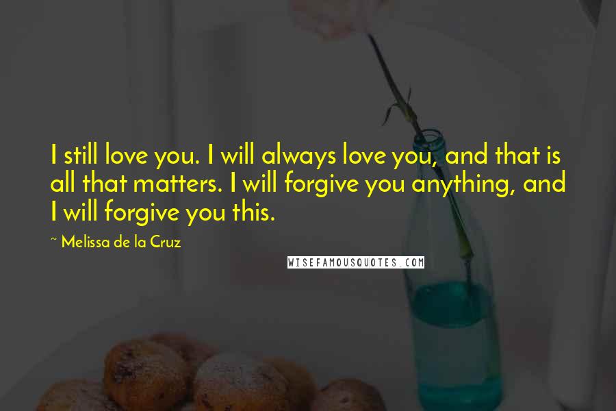 Melissa De La Cruz quotes: I still love you. I will always love you, and that is all that matters. I will forgive you anything, and I will forgive you this.