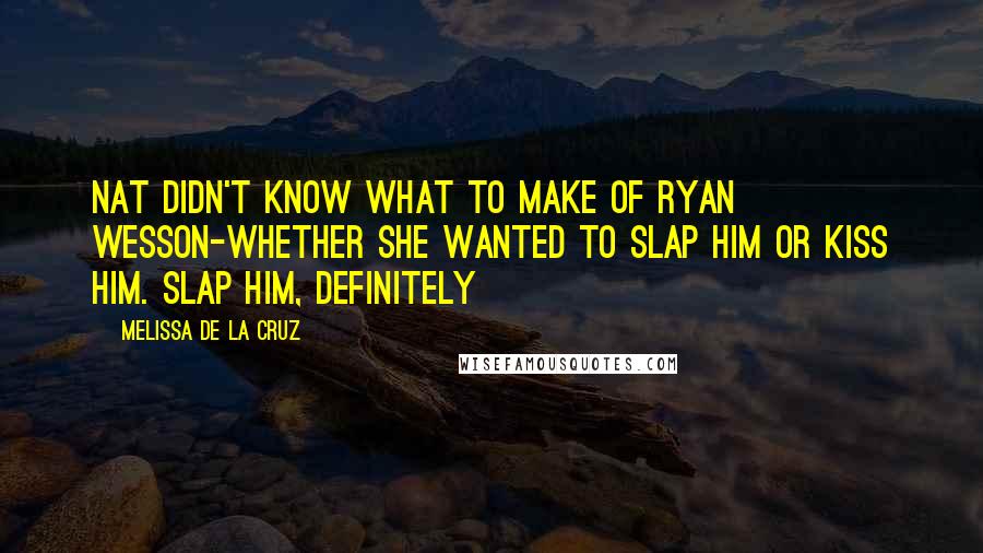 Melissa De La Cruz quotes: Nat didn't know what to make of Ryan Wesson-whether she wanted to slap him or kiss him. Slap him, definitely