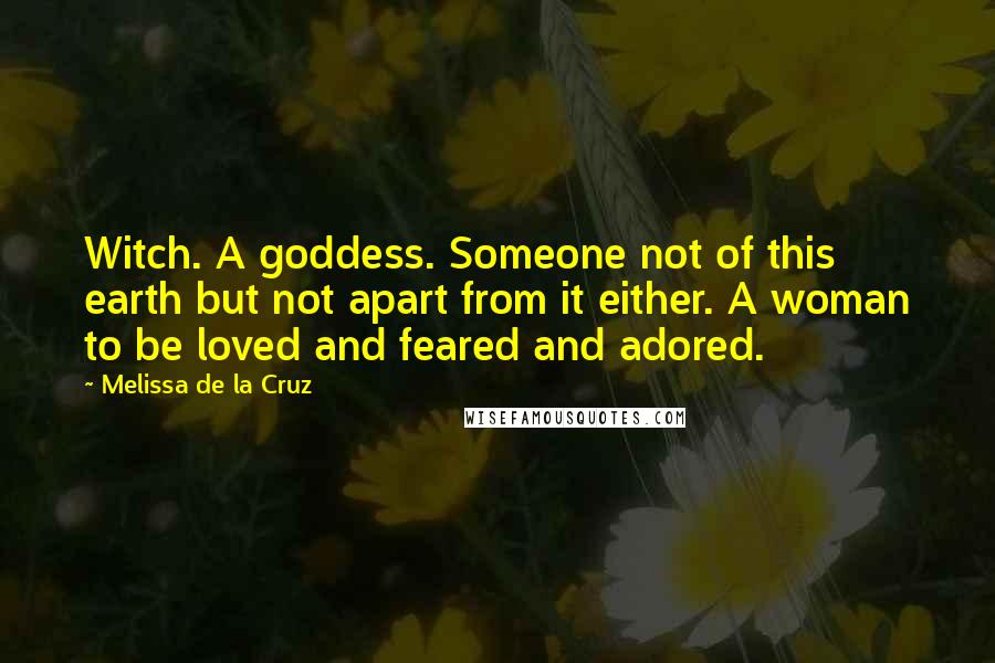 Melissa De La Cruz quotes: Witch. A goddess. Someone not of this earth but not apart from it either. A woman to be loved and feared and adored.